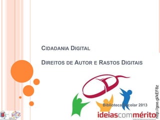 CIDADANIA DIGITAL
DIREITOS DE AUTOR E RASTOS DIGITAIS
Biblioteca Escolar 2013
http://goo.gl/kEF8z
 