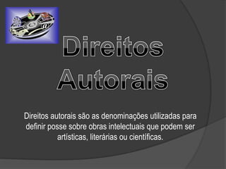 Direitos autorais são as denominações utilizadas para
definir posse sobre obras intelectuais que podem ser
artísticas, literárias ou científicas.
 