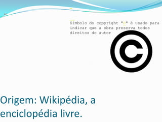 Origem: Wikipédia, a
enciclopédia livre.
Símbolo do copyright "©" é usado para
indicar que a obra preserva todos
direitos do autor
 