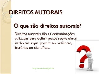 DIREITOS AUTORAISDIREITOS AUTORAIS
Direitos autorais são as denominações
utilizadas para definir posse sobre obras
intelectuais que podem ser artísticas,
literárias ou científicas.
http://www.brasil.gov.br
O que são direitos autorais?O que são direitos autorais?
 