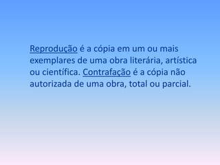 Reprodução é a cópia em um ou mais
exemplares de uma obra literária, artística
ou científica. Contrafação é a cópia não
autorizada de uma obra, total ou parcial.

 