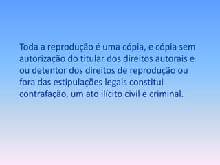 Toda a reprodução é uma cópia, e cópia sem
autorização do titular dos direitos autorais e
ou detentor dos direitos de reprodução ou
fora das estipulações legais constitui
contrafação, um ato ilícito civil e criminal.

 
