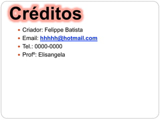  Criador: Felippe Batista
 Email: hhhhh@hotmail.com
 Tel.: 0000-0000
 Profº: Elisangela
 