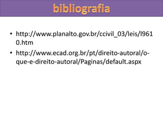 • http://www.planalto.gov.br/ccivil_03/leis/l961
0.htm
• http://www.ecad.org.br/pt/direito-autoral/o-
que-e-direito-autoral/Paginas/default.aspx
 