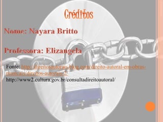Fonte: http://direitosautorais.blog.com/direito-autoral-em-obras-
musicais/direitos-autorais-2/
http://www2.cultura.gov.br/consultadireitoautoral/
 