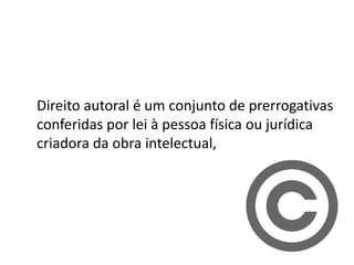 Direito autoral é um conjunto de prerrogativas
conferidas por lei à pessoa física ou jurídica
criadora da obra intelectual,
 