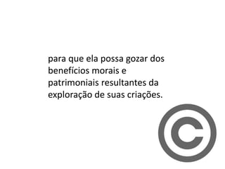 para que ela possa gozar dos
benefícios morais e
patrimoniais resultantes da
exploração de suas criações.
 