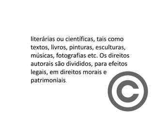 literárias ou científicas, tais como
textos, livros, pinturas, esculturas,
músicas, fotografias etc. Os direitos
autorais são divididos, para efeitos
legais, em direitos morais e
patrimoniais.
 