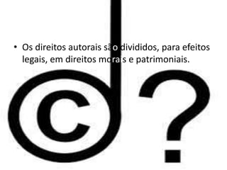 • Os direitos autorais são divididos, para efeitos 
legais, em direitos morais e patrimoniais. 
 