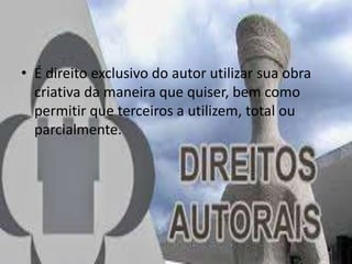• É direito exclusivo do autor utilizar sua obra 
criativa da maneira que quiser, bem como 
permitir que terceiros a utilizem, total ou 
parcialmente. 
 