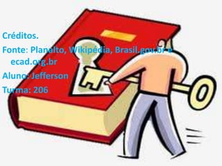 Créditos. 
Fonte: Planalto, Wikipédia, Brasil.gov.br e 
ecad.org.br 
Aluno: Jefferson 
Turma: 206 
