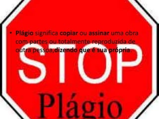 • Plágio significa copiar ou assinar uma obra 
com partes ou totalmente reproduzida de 
outra pessoa,dizendo que é sua própria. 
 