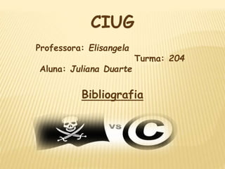 CIUG
Professora: Elisangela
Turma: 204
Aluna: Juliana Duarte
Bibliografia
 