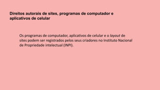 Direitos autorais de sites, programas de computador e
aplicativos de celular
Os programas de computador, aplicativos de celular e o layout de
sites podem ser registrados pelos seus criadores no Instituto Nacional
de Propriedade intelectual (INPI).
 