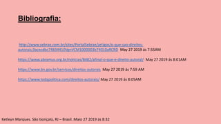 http://www.sebrae.com.br/sites/PortalSebrae/artigos/o-que-sao-direitos-
autorais,9acecdbc74834410VgnVCM1000003b74010aRCRD May 27 2019 ás 7:55AM
https://www.abramus.org.br/noticias/8482/afinal-o-que-e-direito-autoral/ May 27 2019 ás 8:01AM
https://www.bn.gov.br/servicos/direitos-autorais May 27 2019 ás 7:59 AM
https://www.todapolitica.com/direitos-autorais/ May 27 2019 ás 8:05AM
Ketleyn Marques. São Gonçalo, RJ – Brasil. Maio 27 2019 ás 8:32
Bibliografia:
 