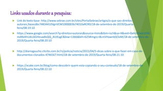 Links usados durante a pesquisa:
 Link do texto base: http://www.sebrae.com.br/sites/PortalSebrae/artigos/o-que-sao-direitos-
autorais,9acecdbc74834410VgnVCM1000003b74010aRCRD/18-de-setembro-de-2019/Quarta-
feira/08:19:10
 https://www.google.com/search?q=direitos+autorais&source=lnms&tbm=isch&sa=X&ved=0ahUKEwjt2ZXG
mdXkAhUdLLkGHeuwBsQQ_AUIEygC&biw=1366&bih=625#imgrc=8LmVHawnbSCloM/18-de-setembro-de-
2019/Quarta-feira/08:20:10
 http://diariogaucho.clicrbs.com.br/rs/policia/noticia/2015/04/5-dicas-sobre-o-que-fazer-em-caso-de-
documentos-clonados-4746567.html/18-de-setembro-de-2019/Quarta-feira/08:21:10
 https://xcake.com.br/blog/como-descobrir-quem-esta-copiando-o-seu-conteudo/18-de-setembro-de-
2019/Quarta-feira/08:22:10
 