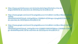  https://www.portaleducacao.com.br/conteudo/artigos/direito/o-crime-de-
plagio/50044/18-de-setembro-de-2019/Quarta-feira/08:22:10
 https://www.google.com/search?q=plagio&source=lnms&tbm=isch&sa=X&ved=0ahUKE
wjOxbj-
ndrkAhWiGLkGHSTsDzoQ_AUIEygC&biw=1366&bih=625#imgrc=JjmyghdG2l1YoM:/18-
de-setembro-de-2019/Quarta-feira/08:23:10
 https://www.google.com/search?q=plagio&source=lnms&tbm=isch&sa=X&ved=0ahUKE
wjOxbj-
ndrkAhWiGLkGHSTsDzoQ_AUIEygC&cshid=1568805150035870&biw=1366&bih=576#im
grc=BJiWMfflby4LYM:/18-de-setembro-de-2019/Quarta-feira/08:24:13
 