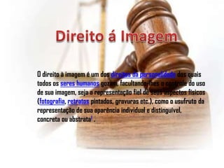 O direito à imagem é um dos direitos da personalidade dos quais
todos os seres humanos gozam, facultando-lhes o controle do uso
de sua imagem, seja a representação fiel de seus aspectos físicos
(fotografia, retratos pintados, gravuras etc.), como o usufruto da
representação de sua aparência individual e distinguível,
concreta ou abstrata1 .
 