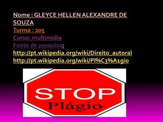 Nome : GLEYCE HELLEN ALEXANDRE DE
SOUZA
Turma : 205
Curso: multimídia
Fonte de pesquisa:
http://pt.wikipedia.org/wiki/Direito_autoral
http://pt.wikipedia.org/wiki/Pl%C3%A1gio
 
