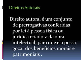 Direitos Autorais
Direito autoral é um conjunto
de prerrogativas conferidas
por lei à pessoa física ou
jurídica criadora da obra
intelectual, para que ela possa
gozar dos benefícios morais e
patrimoniais .