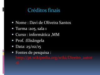 Créditos finais
Nome : Davi de Oliveira Santos
Turma :205, sala 1
Curso : informática ,MM
Prof. :Elisângela
Data: 25/02/15
Fontes de pesquisa :
http://pt.wikipedia.org/wiki/Direito_autor
al