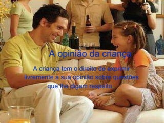 A opinião da criança A criança tem o direito de exprimir livremente a sua opinião sobre questões que lhe digam respeito .  