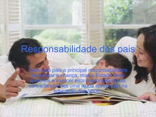 Responsabilidade dos pais Cabe aos pais a principal responsabilidade de educar a criança, mas o Estado deve ajudá-los a exercer esta responsabilidade, concedendo-lhes uma ajuda apropriada na educação dos filhos.   