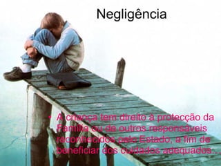 Negligência A criança tem direito à protecção da Família ou de outros responsáveis reconhecidos pelo Estado, a fim de beneficiar dos cuidados adequados…  