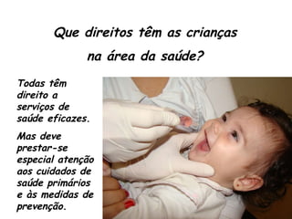 Que direitos têm as crianças na área da saúde? Todas têm direito a serviços de saúde eficazes. Mas deve prestar-se especial atenção aos cuidados de saúde primários e às medidas de prevenção.  