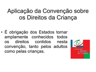 Aplicação da Convenção sobre os Direitos da Criança É obrigação dos Estados tornar amplamente conhecidos todos os direitos contidos nesta convenção, tanto pelos adultos como pelas crianças.  