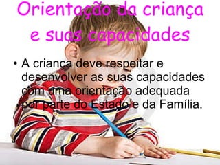 Orientação da criança e suas capacidades A criança deve respeitar e desenvolver as suas capacidades com uma orientação adequada por parte do Estado e da Família. 