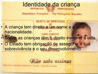 Identidade da criança A criança tem direito a um nome e a uma nacionalidade. Todas as crianças têm o direito inerente à vida. O Estado tem obrigação de assegurar a sua sobrevivência e o seu desenvolvimento.  