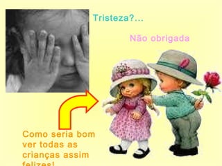 Tristeza?... Não obrigada Como seria bom ver todas as crianças assim felizes! 