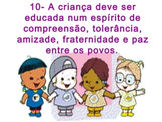 10- A criança deve ser
educada num espírito de
compreensão, tolerância,
amizade, fraternidade e paz
entre os povos.
 