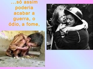 ...só assim
poderia
acabar a
guerra, o
ódio, a fome,
…
 