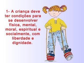 1- A criança deve
ter condições para
se desenvolver
física, mental,
moral, espiritual e
socialmente, com
liberdade e
dignidade.
 