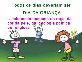 Todos os dias deveriam ser 
DIA DA CRIANÇA 
...independentemente da raça, da 
cor da pele, da ideologia política 
ou religiosa ... 
 
