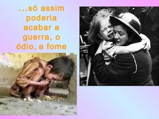 ...só assim 
poderia 
acabar a 
guerra, o 
ódio, a fome 
 