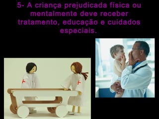 5- A criança prejudicada física ou 
mentalmente deve receber 
tratamento, educação e cuidados 
especiais. 
 