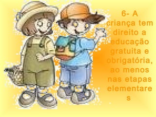 6- A 
criança tem 
direito a 
educação 
gratuita e 
obrigatória, 
ao menos 
nas etapas 
elementare 
s 
 