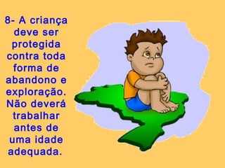 8- A criança 
deve ser 
protegida 
contra toda 
forma de 
abandono e 
exploração. 
Não deverá 
trabalhar 
antes de 
uma idade 
adequada. 
 