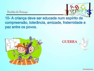 Direitos da Criança

10- A criança deve ser educada num espírito de
compreensão, tolerância, amizade, fraternidade e
paz entre os povos.

 
