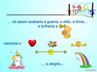 … só assim acabaria a guerra, o ódio, a fome…
e brilharia a

nasceria o

… a alegria…

 