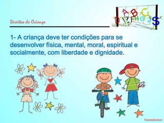 Direitos da Criança

1- A criança deve ter condições para se
desenvolver física, mental, moral, espiritual e
socialmente, com liberdade e dignidade.

 