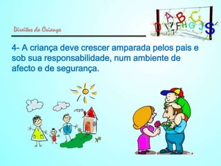 Direitos da Criança

4- A criança deve crescer amparada pelos pais e
sob sua responsabilidade, num ambiente de
afecto e de segurança.

 