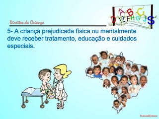 Direitos da Criança

5- A criança prejudicada física ou mentalmente
deve receber tratamento, educação e cuidados
especiais.

 