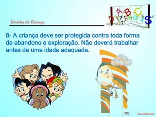 Direitos da Criança

8- A criança deve ser protegida contra toda forma
de abandono e exploração. Não deverá trabalhar
antes de uma idade adequada.

 