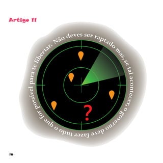 16
?
Artigo 11
Não deves ser raptado
m
as,setalacontecer,ogovernodevefazertudooqu
eforpossívelparatelibert
ar.
 