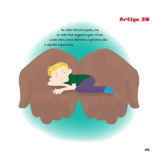 25
Se não tiveres pais, ou
se não for seguro que vivas
com eles, tens direito a protecção
e ajuda especiais.
Artigo 20
 