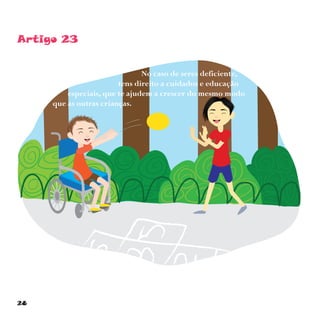 28
Artigo 23
No caso de seres deficiente,
tens direito a cuidados e educação
especiais, que te ajudem a crescer do mesmo modo
que as outras crianças.
 